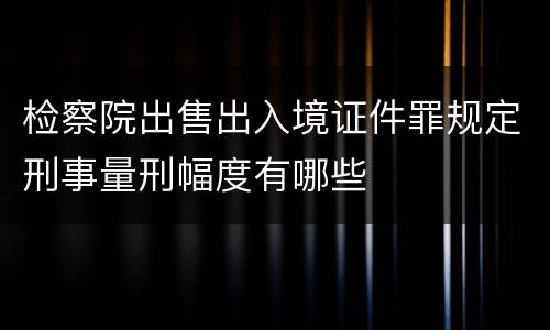 检察院出售出入境证件罪规定刑事量刑幅度有哪些