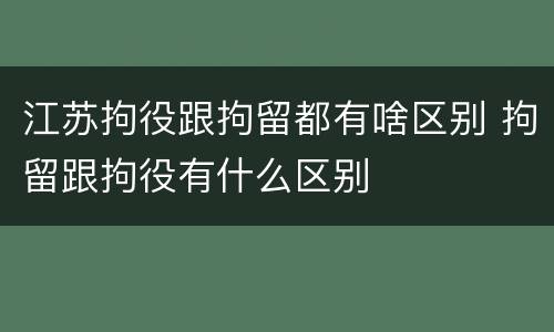 江苏拘役跟拘留都有啥区别 拘留跟拘役有什么区别