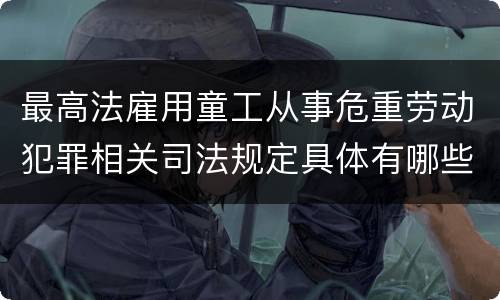 最高法雇用童工从事危重劳动犯罪相关司法规定具体有哪些主要内容