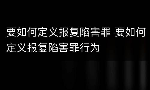 要如何定义报复陷害罪 要如何定义报复陷害罪行为