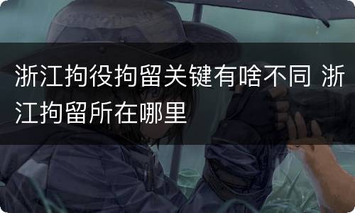 浙江拘役拘留关键有啥不同 浙江拘留所在哪里