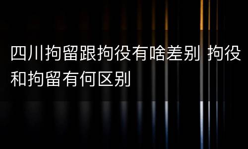 四川拘留跟拘役有啥差别 拘役和拘留有何区别