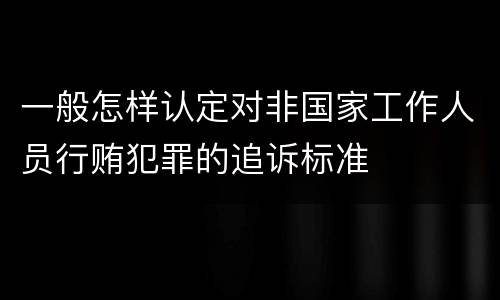 一般怎样认定对非国家工作人员行贿犯罪的追诉标准