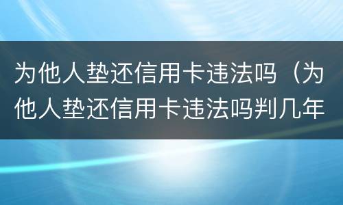 为他人垫还信用卡违法吗（为他人垫还信用卡违法吗判几年）