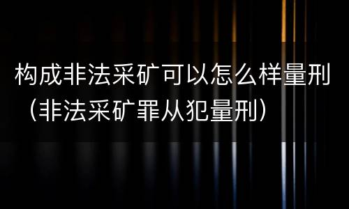 构成非法采矿可以怎么样量刑（非法采矿罪从犯量刑）