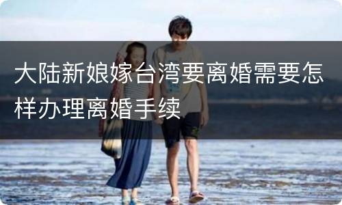 大陆新娘嫁台湾要离婚需要怎样办理离婚手续