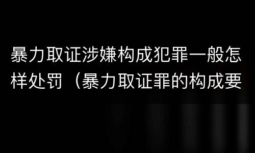 暴力取证涉嫌构成犯罪一般怎样处罚（暴力取证罪的构成要件）