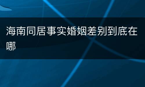 海南同居事实婚姻差别到底在哪