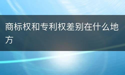 商标权和专利权差别在什么地方