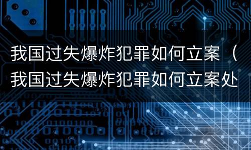 我国过失爆炸犯罪如何立案（我国过失爆炸犯罪如何立案处理）