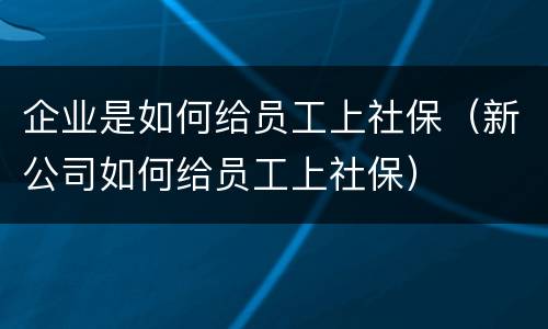 企业是如何给员工上社保（新公司如何给员工上社保）