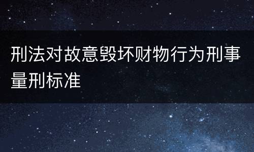 刑法对故意毁坏财物行为刑事量刑标准