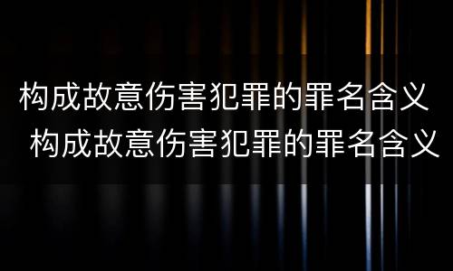 构成故意伤害犯罪的罪名含义 构成故意伤害犯罪的罪名含义是