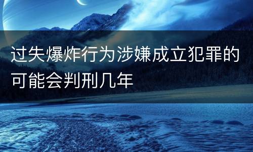 过失爆炸行为涉嫌成立犯罪的可能会判刑几年