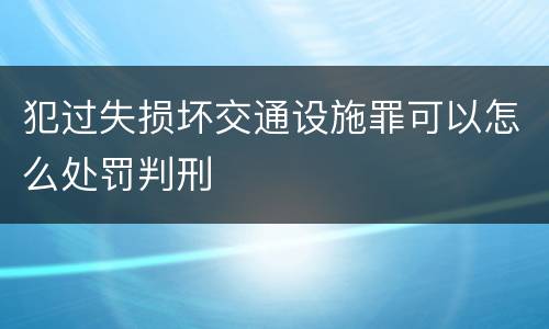 犯过失损坏交通设施罪可以怎么处罚判刑