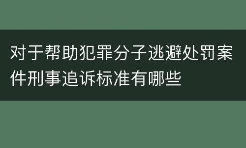 对于帮助犯罪分子逃避处罚案件刑事追诉标准有哪些