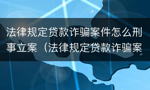 法律规定贷款诈骗案件怎么刑事立案（法律规定贷款诈骗案件怎么刑事立案的）