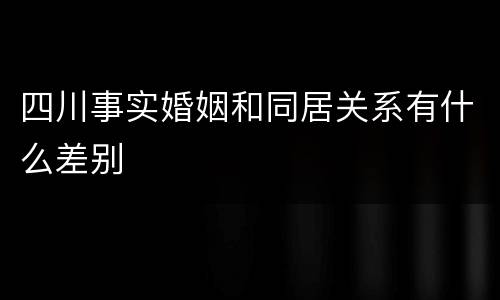 四川事实婚姻和同居关系有什么差别