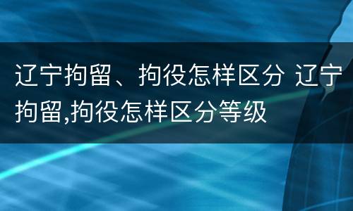 辽宁拘留、拘役怎样区分 辽宁拘留,拘役怎样区分等级