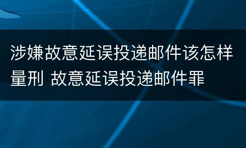 涉嫌故意延误投递邮件该怎样量刑 故意延误投递邮件罪