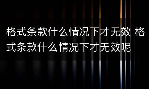 格式条款什么情况下才无效 格式条款什么情况下才无效呢