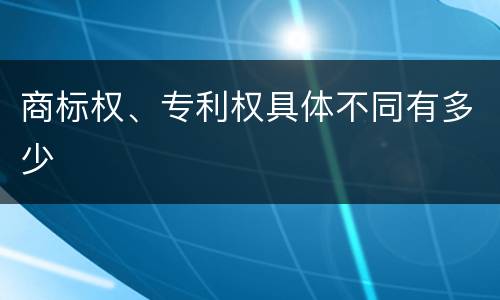 商标权、专利权具体不同有多少