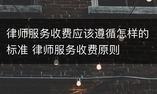 律师服务收费应该遵循怎样的标准 律师服务收费原则