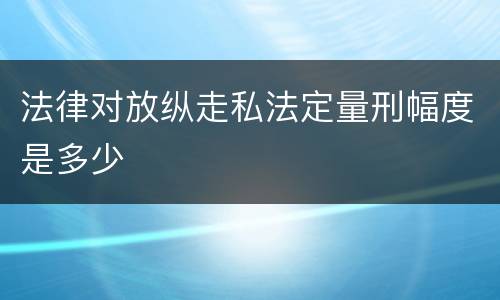 法律对放纵走私法定量刑幅度是多少