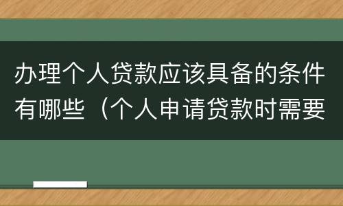 办理个人贷款应该具备的条件有哪些（个人申请贷款时需要什么条件?）