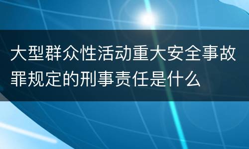 大型群众性活动重大安全事故罪规定的刑事责任是什么