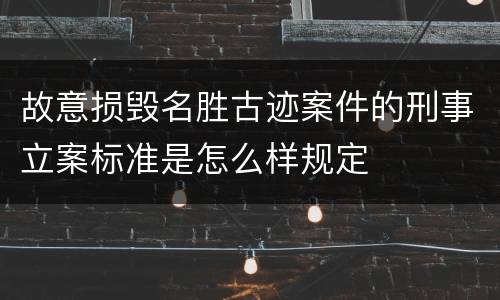 故意损毁名胜古迹案件的刑事立案标准是怎么样规定