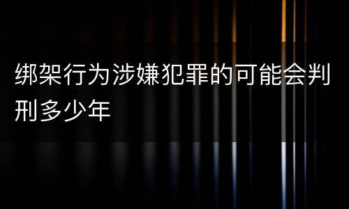 绑架行为涉嫌犯罪的可能会判刑多少年