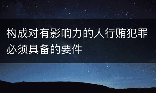 构成对有影响力的人行贿犯罪必须具备的要件