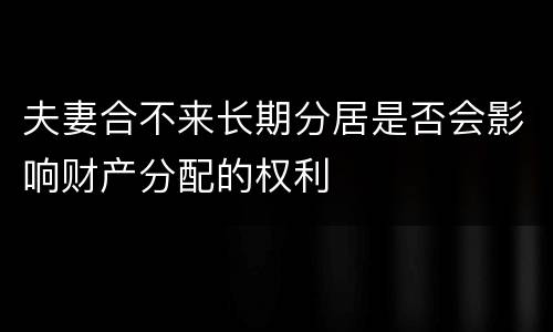 夫妻合不来长期分居是否会影响财产分配的权利