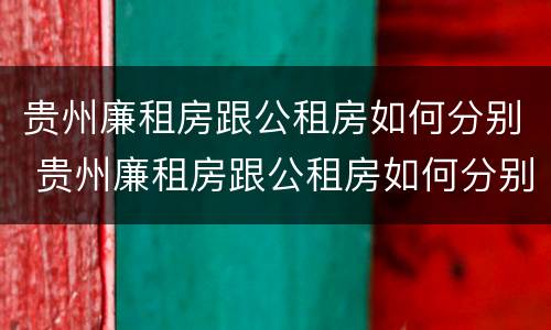 贵州廉租房跟公租房如何分别 贵州廉租房跟公租房如何分别的