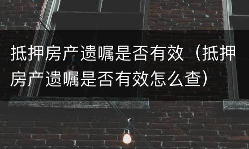 抵押房产遗嘱是否有效（抵押房产遗嘱是否有效怎么查）