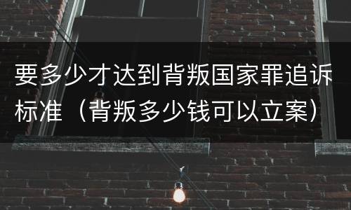 要多少才达到背叛国家罪追诉标准（背叛多少钱可以立案）