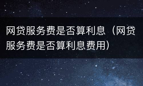 网贷服务费是否算利息（网贷服务费是否算利息费用）