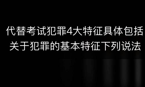 代替考试犯罪4大特征具体包括 关于犯罪的基本特征下列说法正确的是