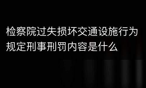 检察院过失损坏交通设施行为规定刑事刑罚内容是什么