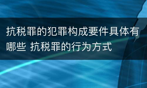 抗税罪的犯罪构成要件具体有哪些 抗税罪的行为方式