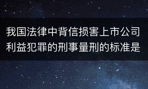 我国法律中背信损害上市公司利益犯罪的刑事量刑的标准是多少