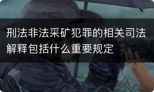 刑法非法采矿犯罪的相关司法解释包括什么重要规定