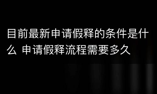 目前最新申请假释的条件是什么 申请假释流程需要多久