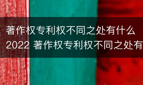 著作权专利权不同之处有什么2022 著作权专利权不同之处有什么2022年的