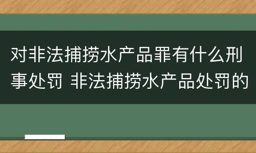 对非法捕捞水产品罪有什么刑事处罚 非法捕捞水产品处罚的法律依据