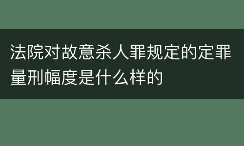 法院对故意杀人罪规定的定罪量刑幅度是什么样的