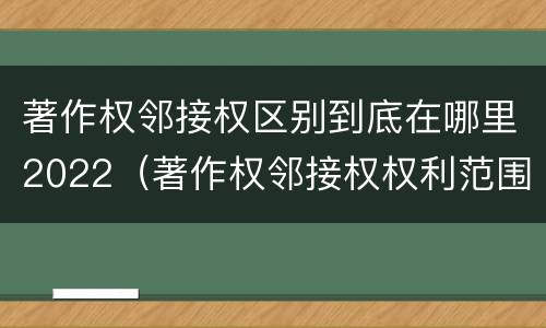 著作权邻接权区别到底在哪里2022（著作权邻接权权利范围）