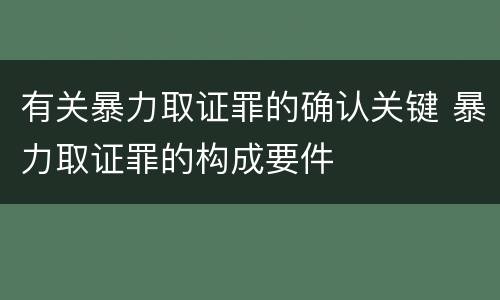 有关暴力取证罪的确认关键 暴力取证罪的构成要件