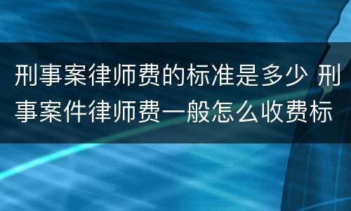 刑事案律师费的标准是多少 刑事案件律师费一般怎么收费标准